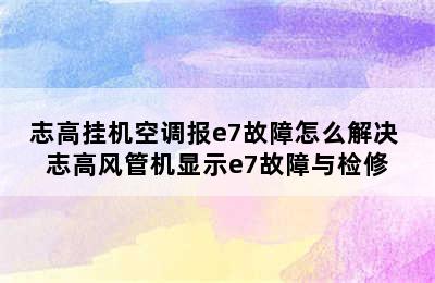 志高挂机空调报e7故障怎么解决 志高风管机显示e7故障与检修